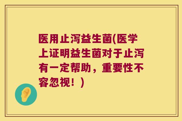 医用止泻益生菌(医学上证明益生菌对于止泻有一定帮助，重要性不容忽视！)