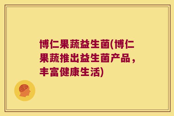 博仁果蔬益生菌(博仁果蔬推出益生菌产品，丰富健康生活)