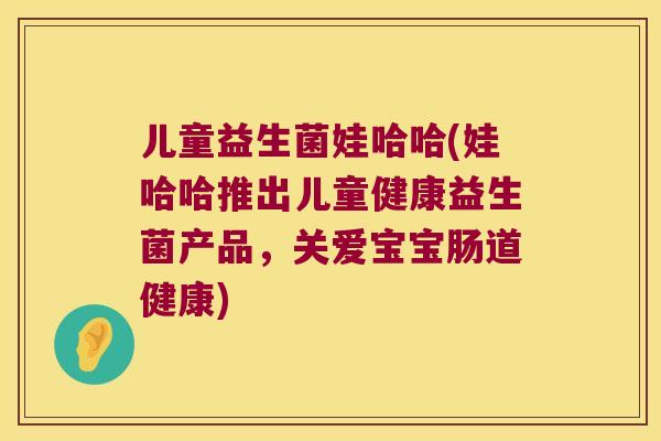 儿童益生菌娃哈哈(娃哈哈推出儿童健康益生菌产品，关爱宝宝肠道健康)