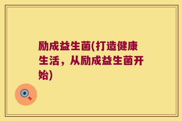 励成益生菌(打造健康生活,从励成益生菌开始) 励成益生菌(打造健康生活,从励成益生菌开始)