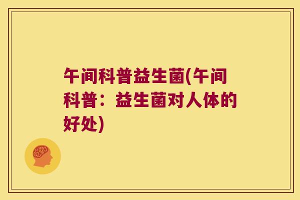 午间科普益生菌(午间科普:益生菌对人体的好处) 午间科普益生菌(午间科普:益生菌对人体的好处)