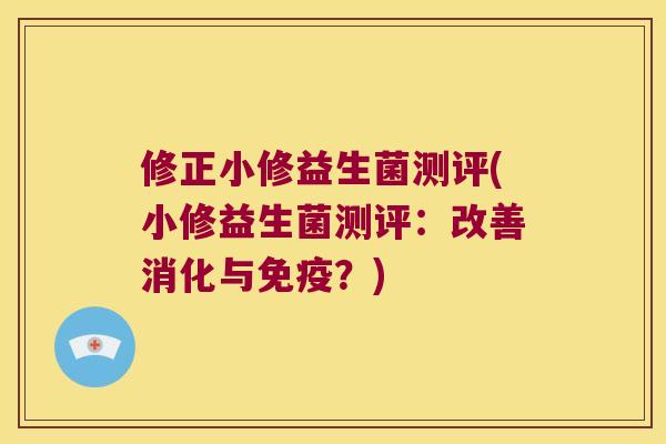 修正小修益生菌测评(小修益生菌测评:改善消化与?) 修正小修益生菌测评(小修益生菌测评:改善消化与?)