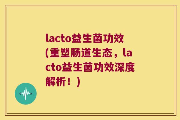 lacto益生菌功效(重塑肠道生态,lacto益生菌功效深度解析!) lacto益生菌功效(重塑肠道生态,lacto益生菌功效深度解析!)