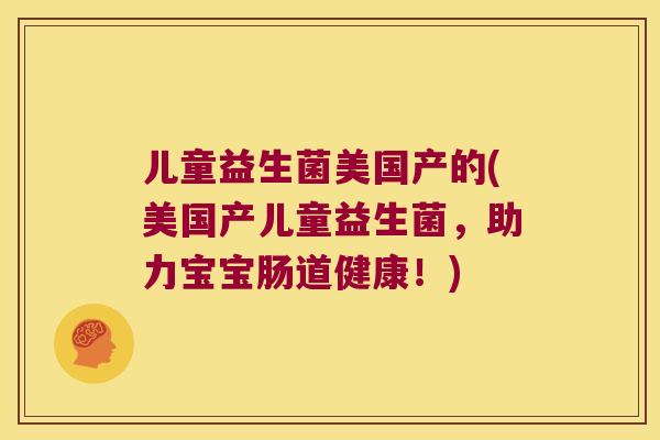 儿童益生菌美国产的(美国产儿童益生菌,助力宝宝肠道健康!) 儿童益生菌美国产的(美国产儿童益生菌,助力宝宝肠道健康!)