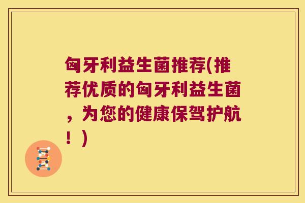 匈牙利益生菌推荐(推荐优质的匈牙利益生菌,为您的健康保驾护航!) 匈牙利益生菌推荐(推荐优质的匈牙利益生菌,为您的健康保驾护航!)