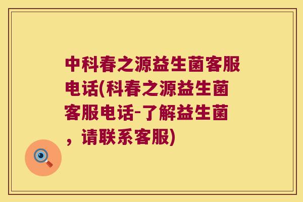 中科春之源益生菌客服电话(科春之源益生菌客服电话-了解益生菌，请联系客服)