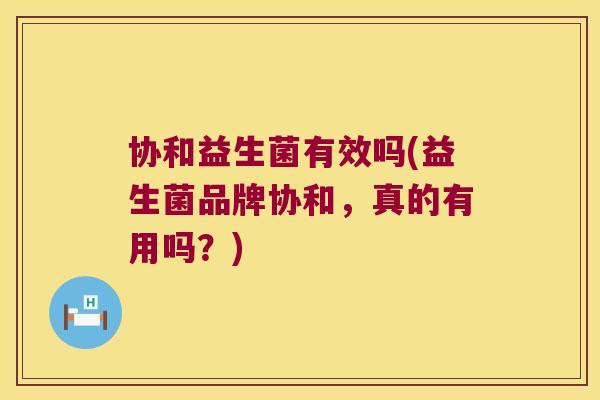 协和益生菌有效吗(益生菌品牌协和，真的有用吗？)