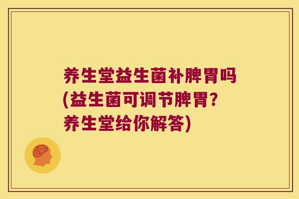 养生堂益生菌补脾胃吗(益生菌可调节脾胃？养生堂给你解答)