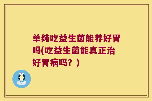 单纯吃益生菌能养好胃吗(吃益生菌能真正治好胃病吗？)