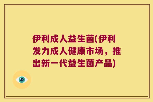 伊利成人益生菌(伊利发力成人健康市场,推出新一代益生菌产品) 伊利成人益生菌(伊利发力成人健康市场,推出新一代益生菌产品)