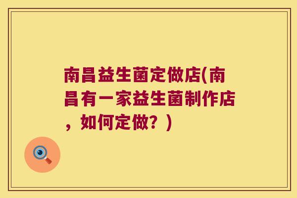 南昌益生菌定做店(南昌有一家益生菌制作店，如何定做？)