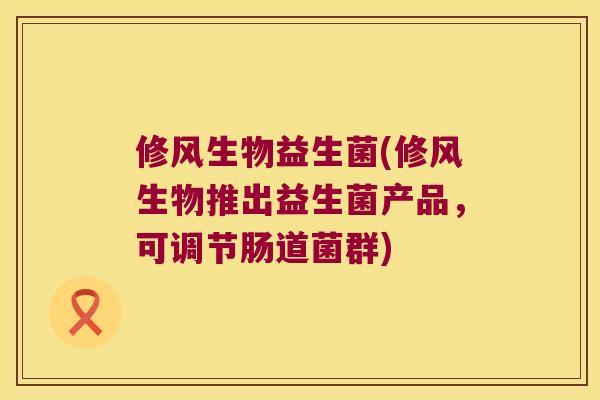 修风生物益生菌(修风生物推出益生菌产品，可调节肠道菌群)