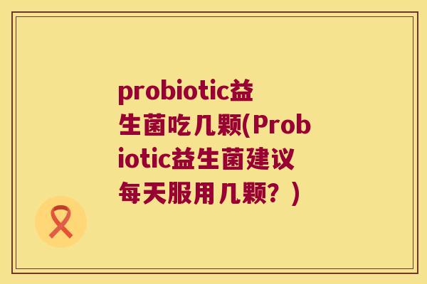 probiotic益生菌吃几颗(Probiotic益生菌建议每天服用几颗？)