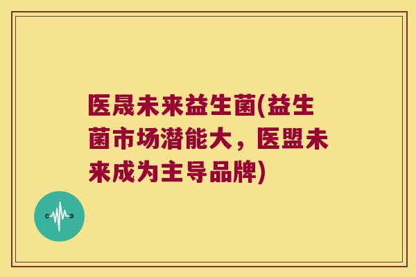 医晟未来益生菌(益生菌市场潜能大，医盟未来成为主导品牌)