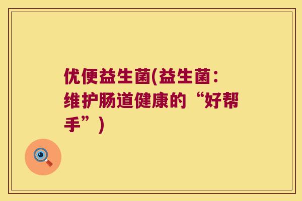 优便益生菌(益生菌：维护肠道健康的“好帮手”)