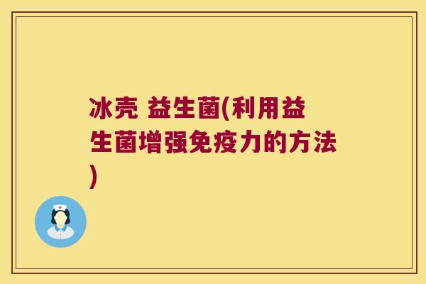 冰壳 益生菌(利用益生菌增强力的方法) 冰壳 益生菌(利用益生菌增强力的方法)