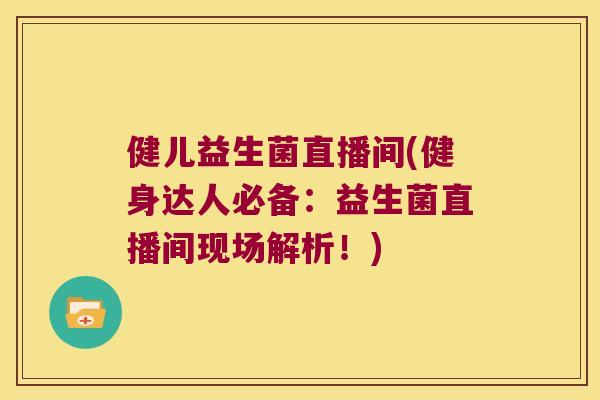 健儿益生菌直播间(健身达人必备:益生菌直播间现场解析!) 健儿益生菌直播间(健身达人必备:益生菌直播间现场解析!)
