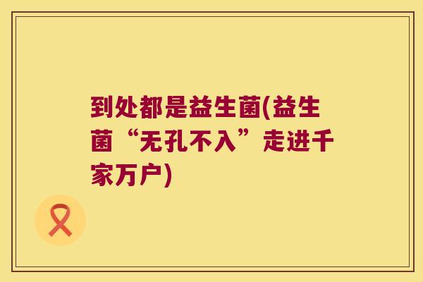 到处都是益生菌(益生菌“无孔不入”走进千家万户)