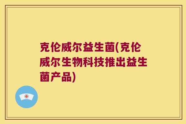 克伦威尔益生菌(克伦威尔生物科技推出益生菌产品)
