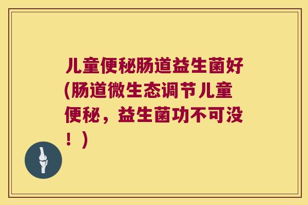 儿童便秘肠道益生菌好(肠道微生态调节儿童便秘，益生菌功不可没！)