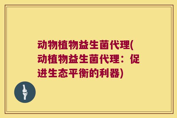 动物植物益生菌代理(动植物益生菌代理：促进生态平衡的利器)