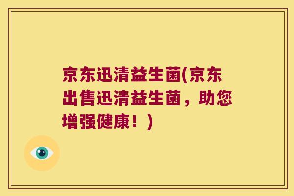 京东迅清益生菌(京东出售迅清益生菌,助您增强健康!) 京东迅清益生菌(京东出售迅清益生菌,助您增强健康!)