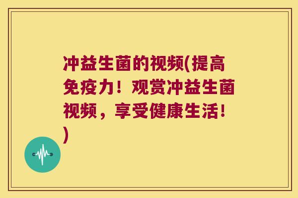 冲益生菌的视频(提高力!观赏冲益生菌视频,享受健康生活!) 冲益生菌的视频(提高力!观赏冲益生菌视频,享受健康生活!)