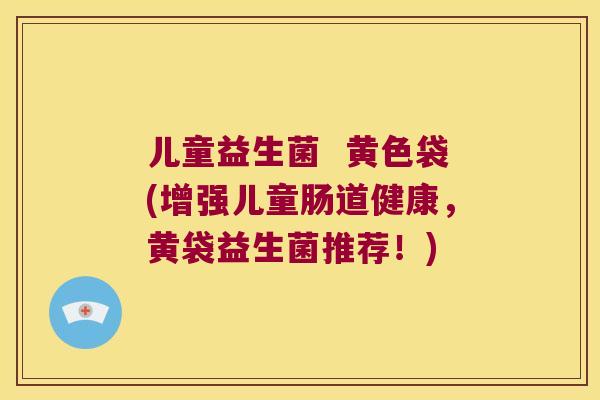 儿童益生菌 黄色袋(增强儿童肠道健康,黄袋益生菌推荐!) 儿童益生菌 黄色袋(增强儿童肠道健康,黄袋益生菌推荐!)