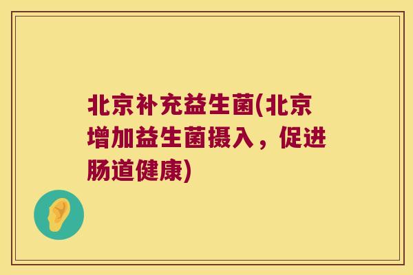 北京补充益生菌(北京增加益生菌摄入,促进肠道健康) 北京补充益生菌(北京增加益生菌摄入,促进肠道健康)