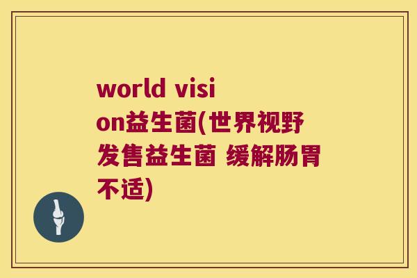 world vision益生菌(世界视野发售益生菌 缓解肠胃不适)
