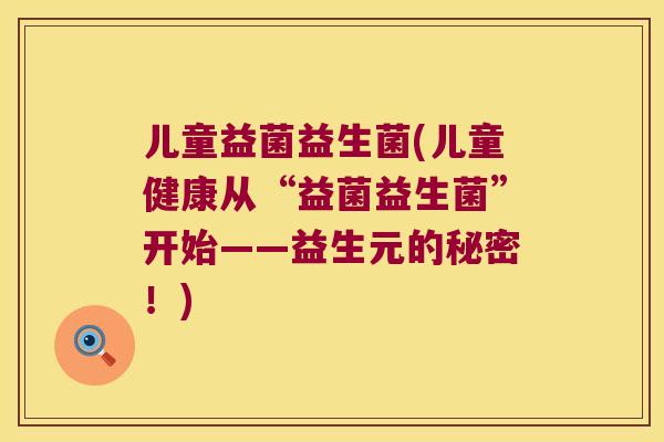 儿童益菌益生菌(儿童健康从“益菌益生菌”开始——益生元的秘密！)