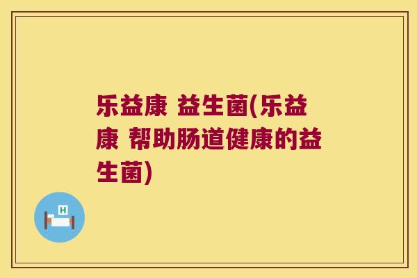 乐益康 益生菌(乐益康 帮助肠道健康的益生菌)