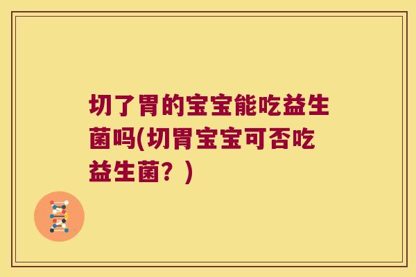 切了胃的宝宝能吃益生菌吗(切胃宝宝可否吃益生菌？)