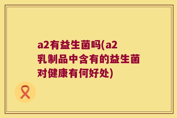 a2有益生菌吗(a2乳制品中含有的益生菌对健康有何好处)