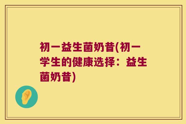初一益生菌奶昔(初一学生的健康选择：益生菌奶昔)