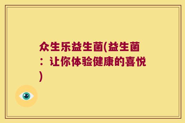 众生乐益生菌(益生菌:让你体验健康的喜悦) 众生乐益生菌(益生菌:让你体验健康的喜悦)