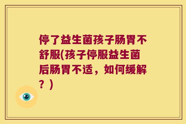 停了益生菌孩子肠胃不舒服(孩子停服益生菌后肠胃不适，如何缓解？)