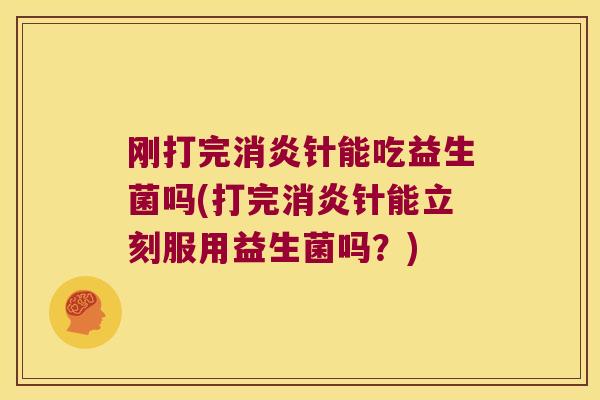 刚打完消炎针能吃益生菌吗(打完消炎针能立刻服用益生菌吗？)