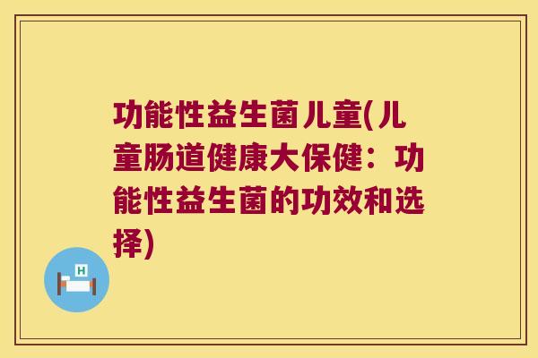 功能性益生菌儿童(儿童肠道健康大保健：功能性益生菌的功效和选择)