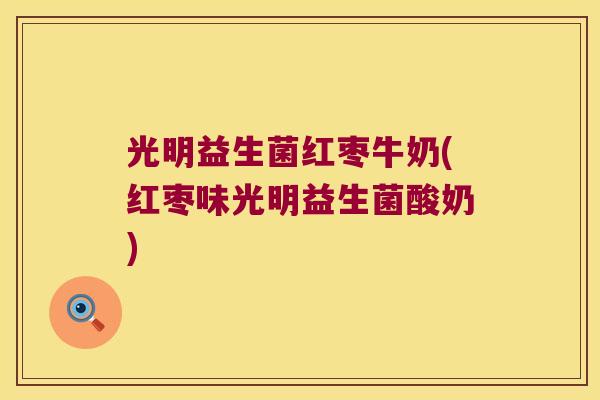 光明益生菌红枣牛奶(红枣味光明益生菌酸奶) 光明益生菌红枣牛奶(红枣味光明益生菌酸奶)
