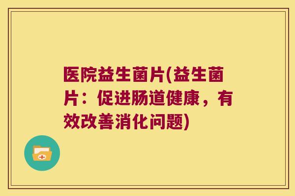 医院益生菌片(益生菌片：促进肠道健康，有效改善消化问题)