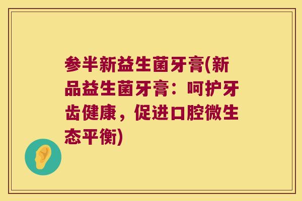 参半新益生菌牙膏(新品益生菌牙膏：呵护牙齿健康，促进口腔微生态平衡)