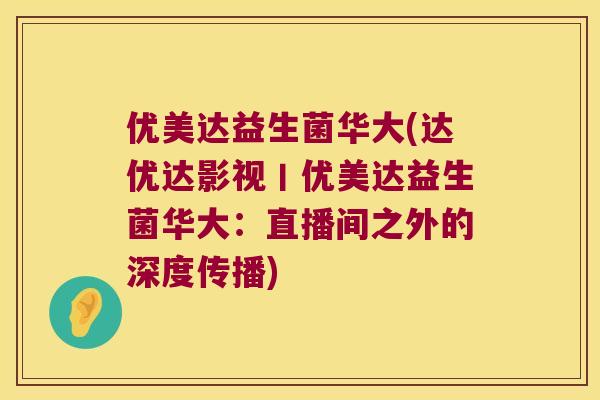 优美达益生菌华大(达优达影视丨优美达益生菌华大：直播间之外的深度传播)