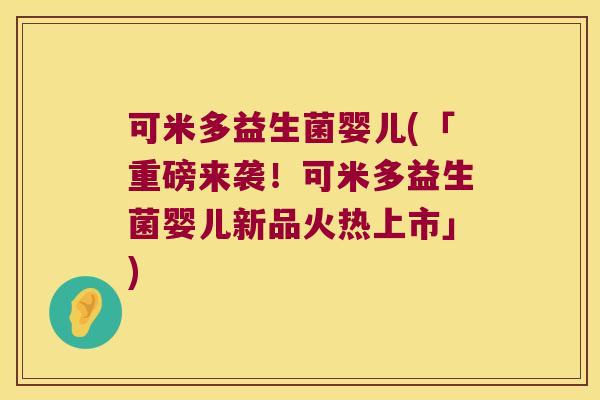 可米多益生菌婴儿(「重磅来袭!可米多益生菌婴儿新品火热上市」) 可米多益生菌婴儿(「重磅来袭!可米多益生菌婴儿新品火热上市」)