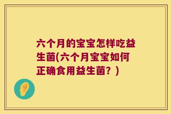 六个月的宝宝怎样吃益生菌(六个月宝宝如何正确食用益生菌？)