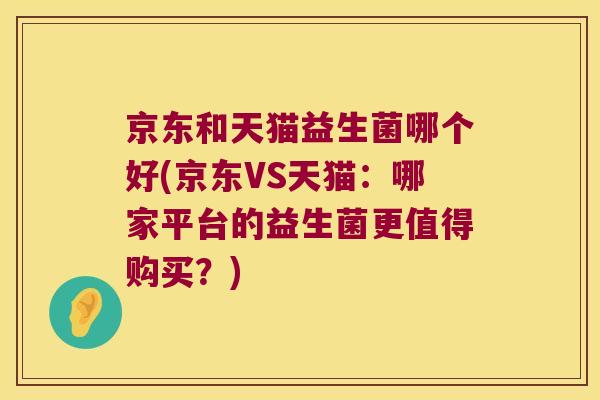 京东和天猫益生菌哪个好(京东VS天猫:哪家平台的益生菌更值得购买?) 京东和天猫益生菌哪个好(京东VS天猫:哪家平台的益生菌更值得购买?)