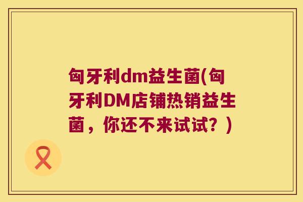 匈牙利dm益生菌(匈牙利DM店铺热销益生菌，你还不来试试？)