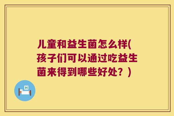 儿童和益生菌怎么样(孩子们可以通过吃益生菌来得到哪些好处?) 儿童和益生菌怎么样(孩子们可以通过吃益生菌来得到哪些好处?)