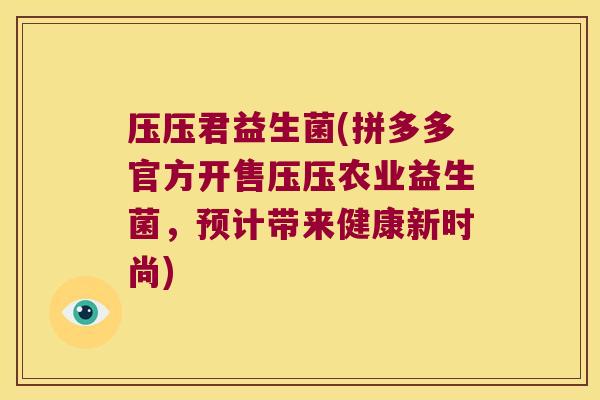 压压君益生菌(拼多多官方开售压压农业益生菌，预计带来健康新时尚)