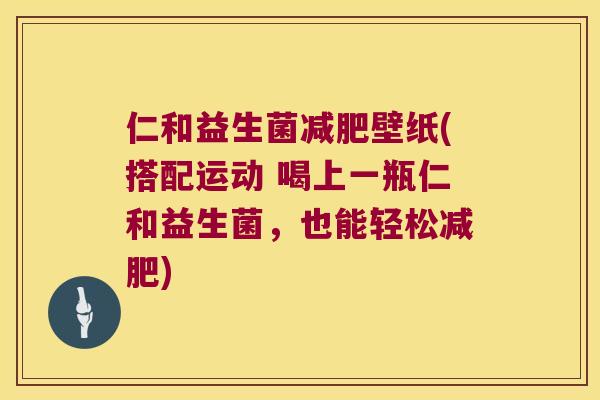仁和益生菌减肥壁纸(搭配运动 喝上一瓶仁和益生菌，也能轻松减肥)
